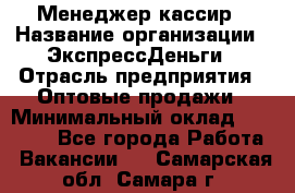 Менеджер-кассир › Название организации ­ ЭкспрессДеньги › Отрасль предприятия ­ Оптовые продажи › Минимальный оклад ­ 18 000 - Все города Работа » Вакансии   . Самарская обл.,Самара г.